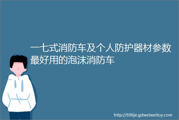 一七式消防车及个人防护器材参数最好用的泡沫消防车